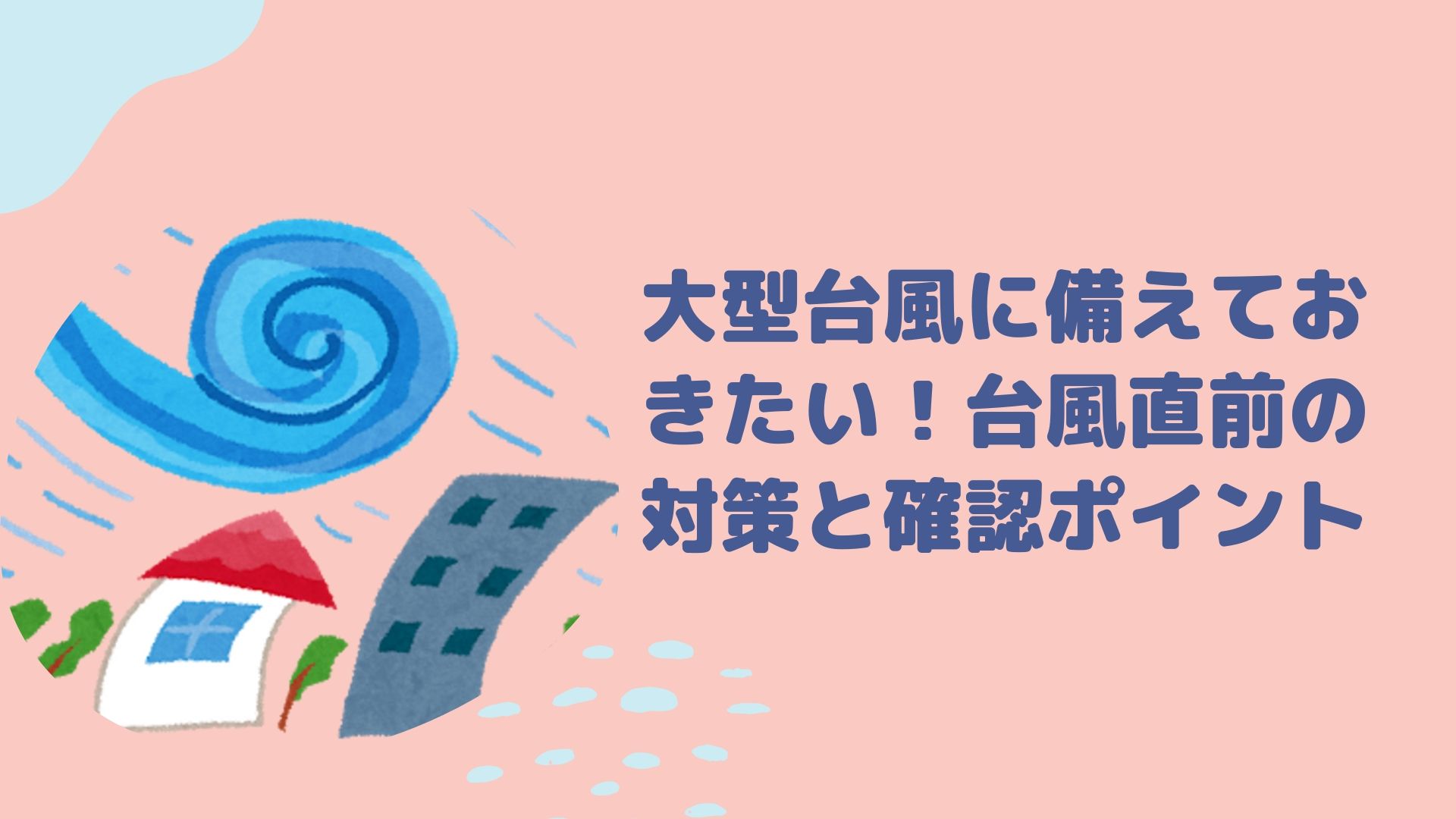 大型台風に備えておきたい!台風直前の対策と確認ポイント | はぴねす